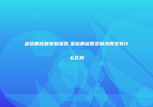 金骏眉桂圆香和蜜香,金骏眉蜜香型和浓香型有什么区别