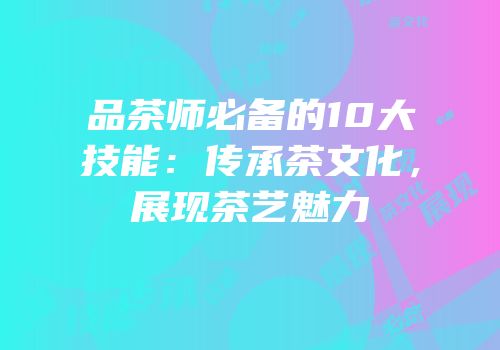 品茶师必备的10大技能：传承茶文化，展现茶艺魅力
