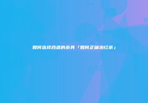 如何选择合适的茶具「如何正确泡红茶」