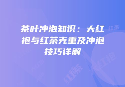 茶叶冲泡知识：大红袍与红茶克重及冲泡技巧详解