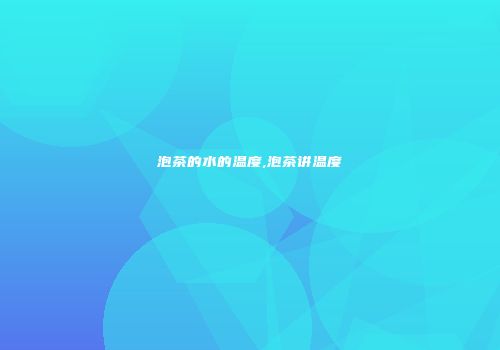 泡茶的水的温度,泡茶讲温度