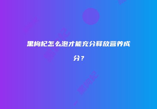 黑枸杞怎么泡才能充分释放营养成分？