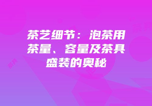 茶艺细节：泡茶用茶量、容量及茶具盛装的奥秘