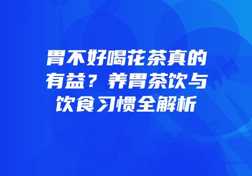 胃不好喝花茶真的有益？养胃茶饮与饮食习惯全解析