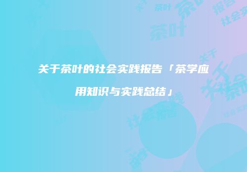 关于茶叶的社会实践报告「茶学应用知识与实践总结」