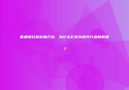 振通宏白茶价格介绍，为什么它成为茶叶行业的新宠？