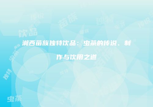 湘西苗族独特饮品：虫茶的传说、制作与饮用之道