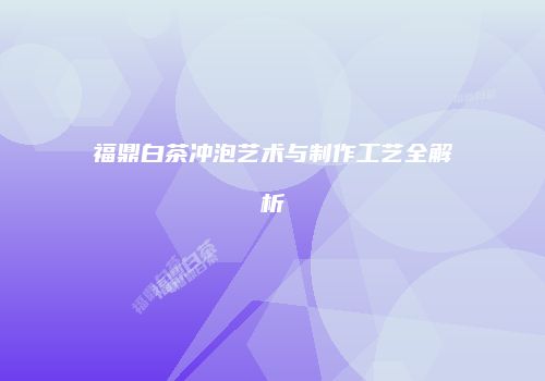 福鼎白茶冲泡艺术与制作工艺全解析