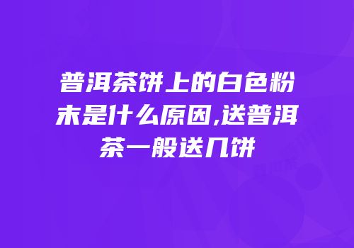 普洱茶饼上的白色粉末是什么原因,送普洱茶一般送几饼