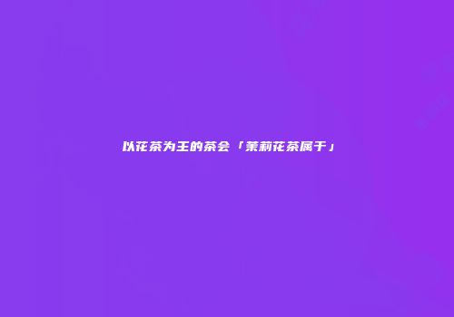 以花茶为主的茶会「茉莉花茶属于」