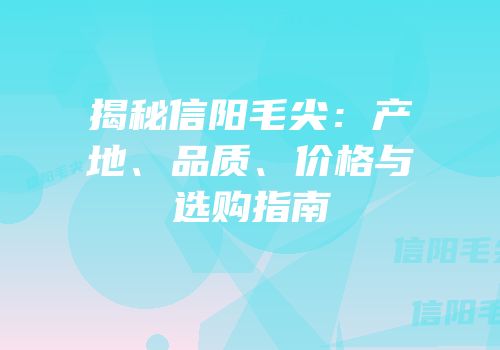 揭秘信阳毛尖：产地、品质、价格与选购指南