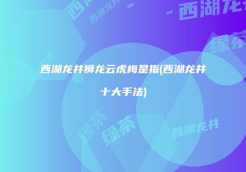 西湖龙井狮龙云虎梅是指(西湖龙井十大手法)