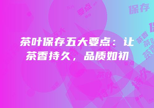 茶叶保存五大要点：让茶香持久，品质如初