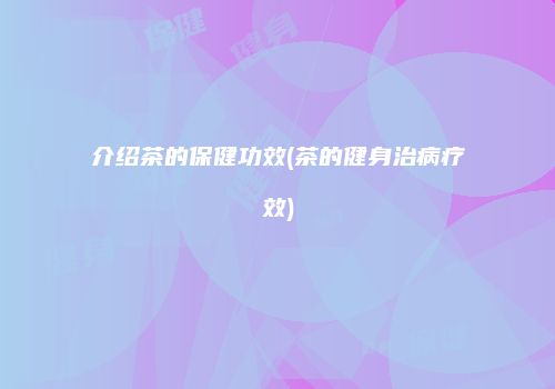 介绍茶的保健功效(茶的健身治病疗效)
