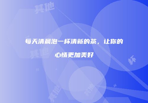 每天清晨泡一杯清新的茶，让你的心情更加美好