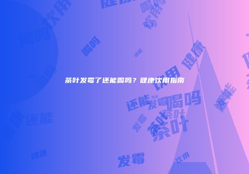 茶叶发霉了还能喝吗？健康饮用指南