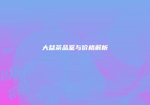 大益茶品鉴与价格解析