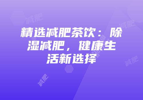 精选减肥茶饮：除湿减肥，健康生活新选择