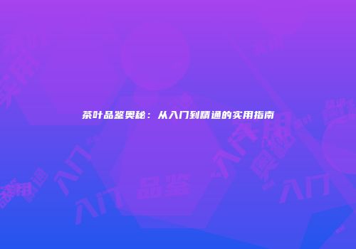 茶叶品鉴奥秘：从入门到精通的实用指南