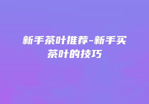 新手茶叶推荐-新手买茶叶的技巧