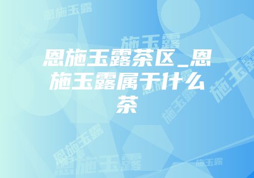 恩施玉露茶区_恩施玉露属于什么茶