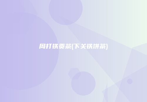 周打铁贡茶(下关铁饼茶)