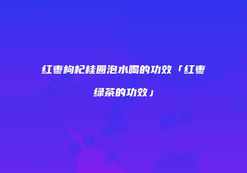 红枣枸杞桂圆泡水喝的功效「红枣绿茶的功效」