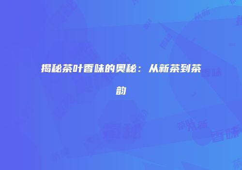 揭秘茶叶香味的奥秘：从新茶到茶韵