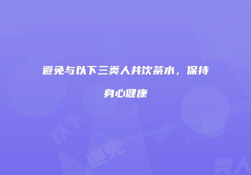 避免与以下三类人共饮茶水，保持身心健康
