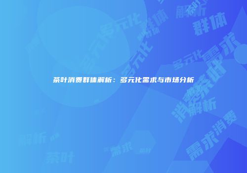 茶叶消费群体解析：多元化需求与市场分析