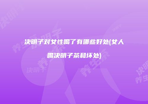 决明子对女性喝了有哪些好处(女人喝决明子茶和坏处)