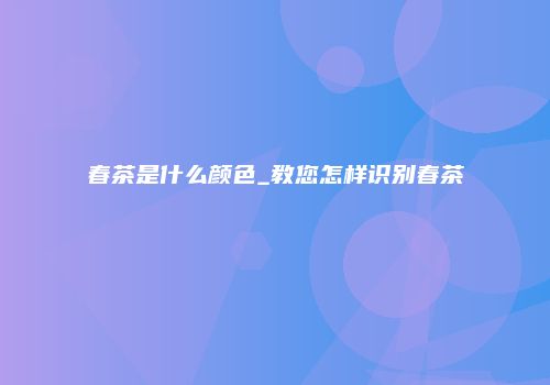春茶是什么颜色_教您怎样识别春茶