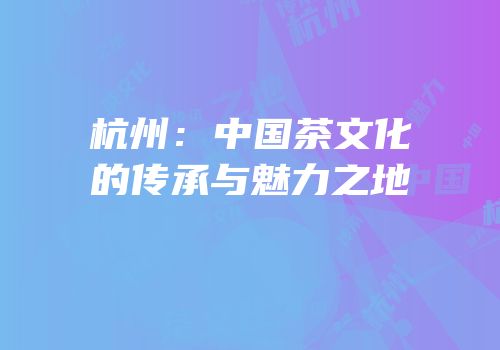 杭州：中国茶文化的传承与魅力之地