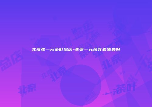 北京张一元茶叶总店-买张一元茶叶去哪最好