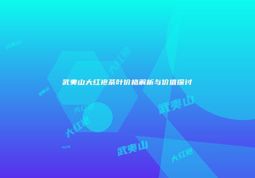 武夷山大红袍茶叶价格解析与价值探讨