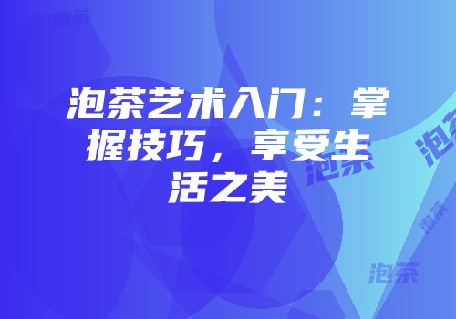 泡茶艺术入门：掌握技巧，享受生活之美