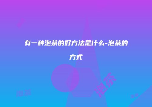 有一种泡茶的好方法是什么-泡茶的方式