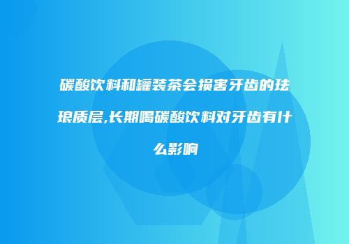 碳酸饮料和罐装茶会损害牙齿的珐琅质层,长期喝碳酸饮料对牙齿有什么影响