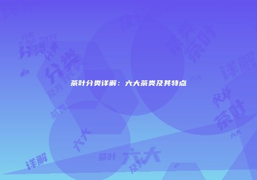 茶叶分类详解：六大茶类及其特点