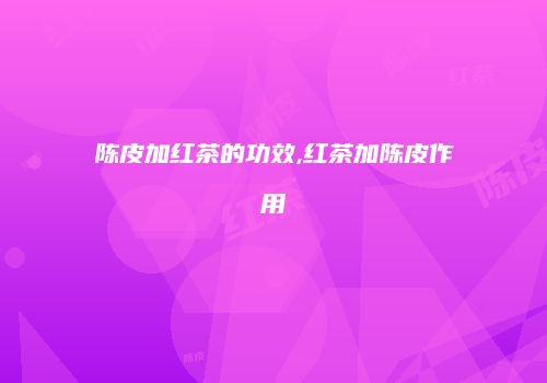 陈皮加红茶的功效,红茶加陈皮作用