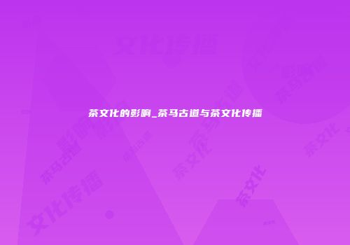 茶文化的影响_茶马古道与茶文化传播