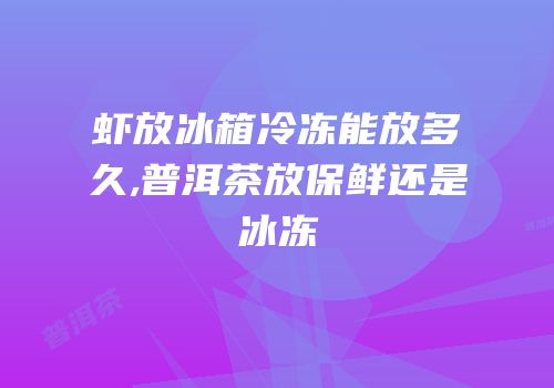 虾放冰箱冷冻能放多久,普洱茶放保鲜还是冰冻
