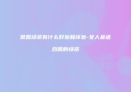 常喝绿茶有什么好处和坏处-女人最适合喝的绿茶