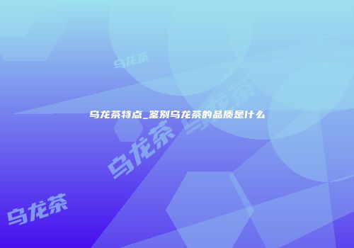 乌龙茶特点_鉴别乌龙茶的品质是什么