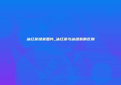 冰红茶绿茶图片_冰红茶与冰绿茶的区别