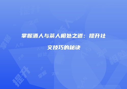 掌握酒人与茶人相处之道：提升社交技巧的秘诀