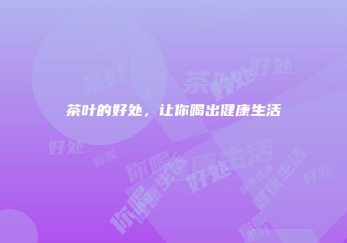 茶叶的好处，让你喝出健康生活