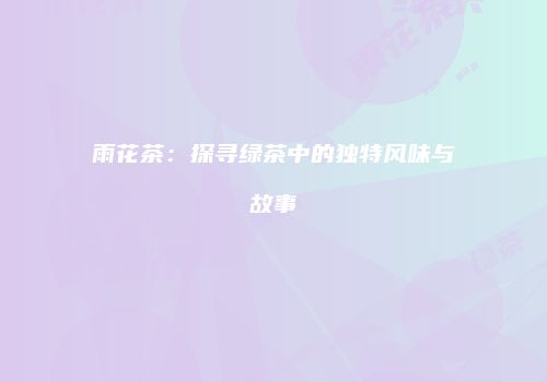 雨花茶：探寻绿茶中的独特风味与故事