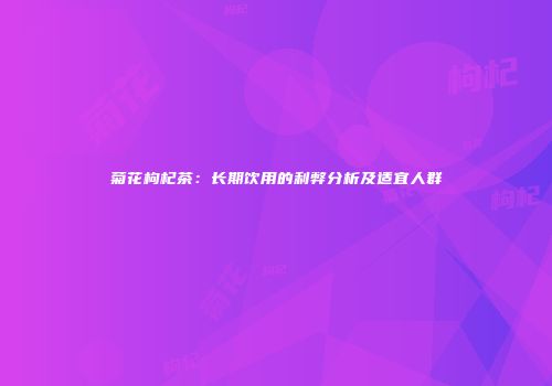 菊花枸杞茶：长期饮用的利弊分析及适宜人群
