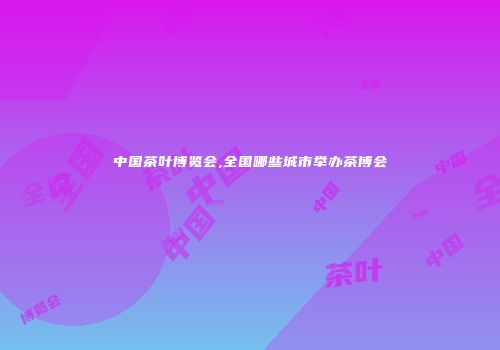 中国茶叶博览会,全国哪些城市举办茶博会